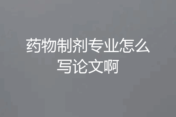 药物制剂专业怎么写论文啊
