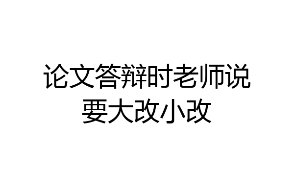论文答辩时老师说要大改小改