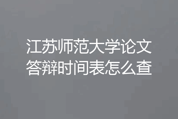 江苏师范大学论文答辩时间表怎么查