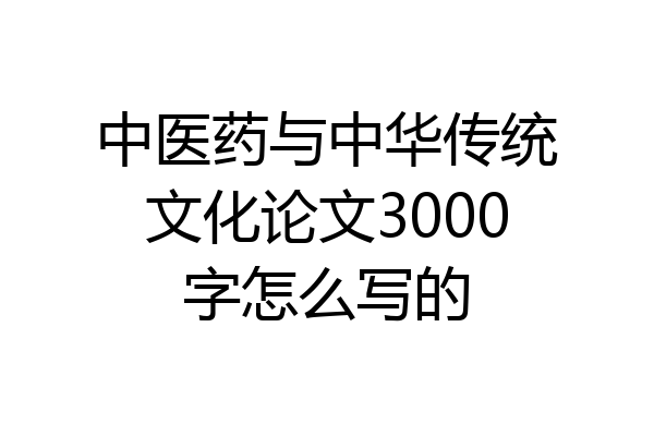中医药与中华传统文化论文3000字怎么写的