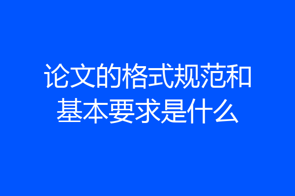 论文的格式规范和基本要求是什么