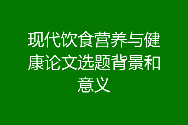 现代饮食营养与健康论文选题背景和意义
