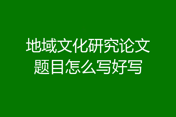 地域文化研究论文题目怎么写好写