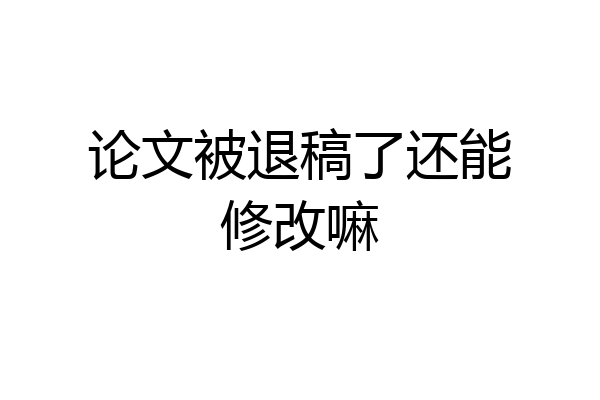 论文被退稿了还能修改嘛