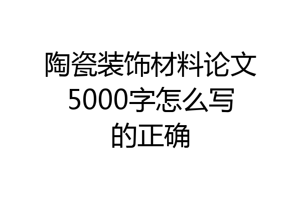 陶瓷装饰材料论文5000字怎么写的正确