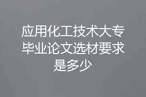 应用化工技术大专毕业论文选材要求是多少