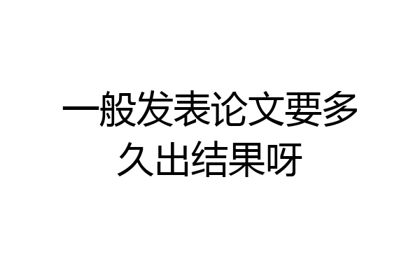 一般发表论文要多久出结果呀