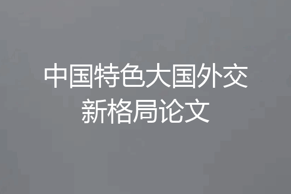 中国特色大国外交新格局论文