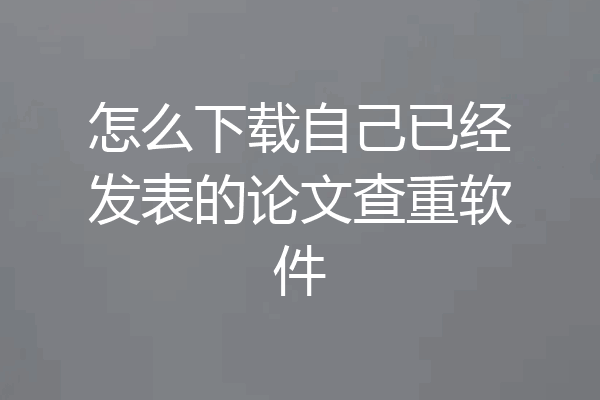怎么下载自己已经发表的论文查重软件