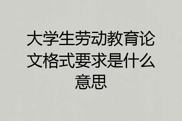 大学生劳动教育论文格式要求是什么意思