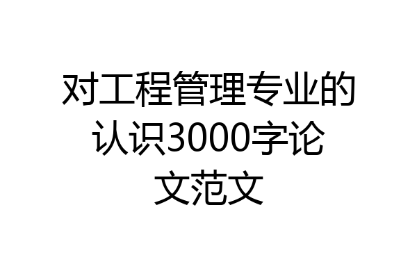 对工程管理专业的认识3000字论文范文