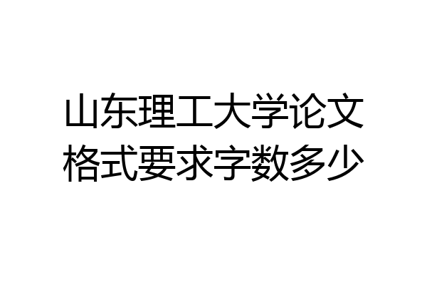 山东理工大学论文格式要求字数多少