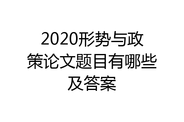 2020形势与政策论文题目有哪些及答案