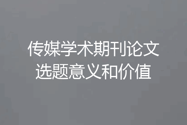 传媒学术期刊论文选题意义和价值