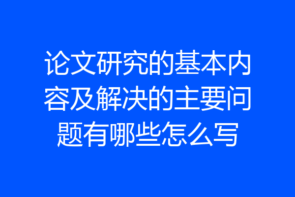 论文研究的基本内容及解决的主要问题有哪些怎么写