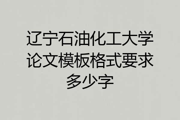 辽宁石油化工大学论文模板格式要求多少字