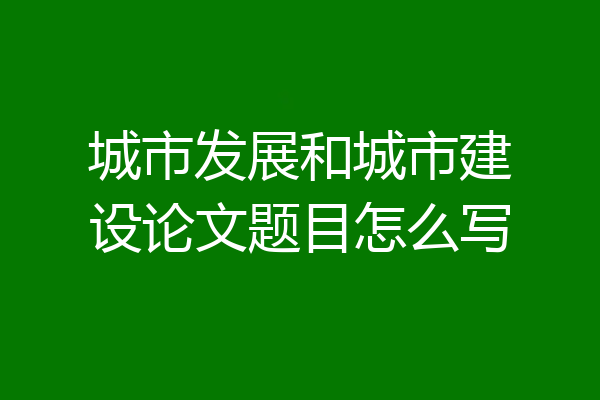 城市发展和城市建设论文题目怎么写