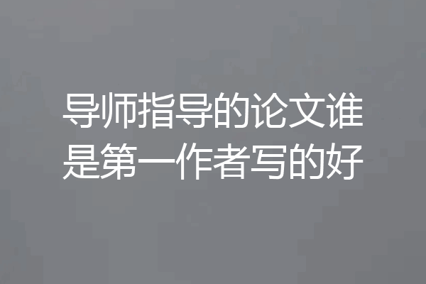 导师指导的论文谁是第一作者写的好