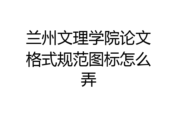 兰州文理学院论文格式规范图标怎么弄