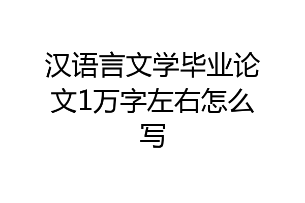 汉语言文学毕业论文1万字左右怎么写