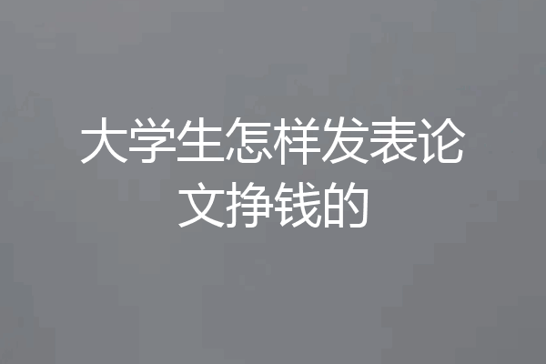 大学生怎样发表论文挣钱的