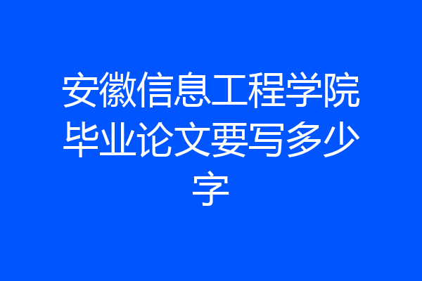 安徽信息工程学院毕业论文要写多少字