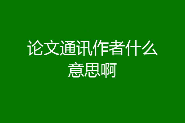 论文通讯作者什么意思啊