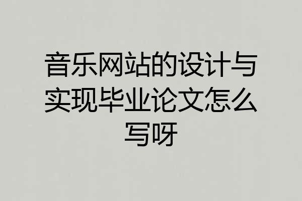 音乐网站的设计与实现毕业论文怎么写呀