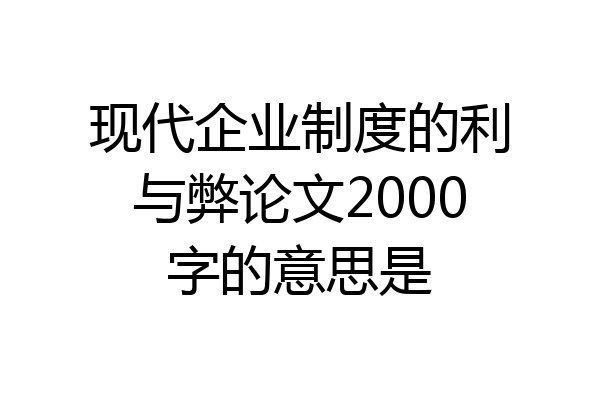 现代企业制度的利与弊论文2000字的意思是