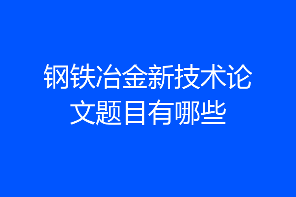 钢铁冶金新技术论文题目有哪些