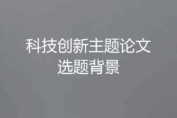 科技创新主题论文选题背景