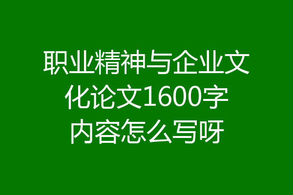 职业精神与企业文化论文1600字内容怎么写呀