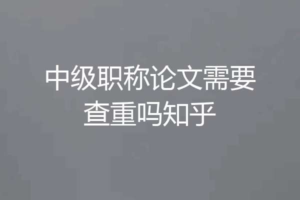 中级职称论文需要查重吗知乎
