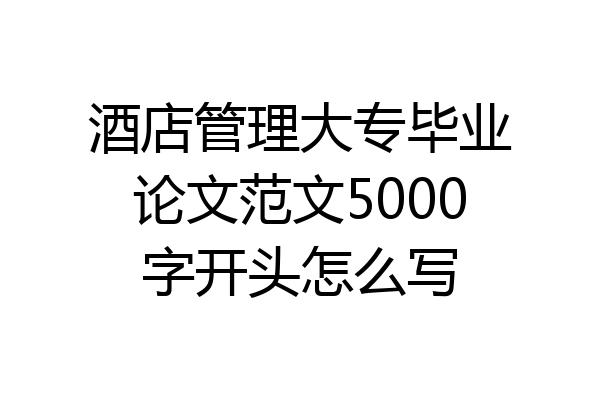 酒店管理大专毕业论文范文5000字开头怎么写