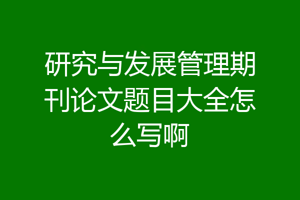 研究与发展管理期刊论文题目大全怎么写啊