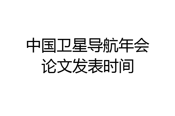 中国卫星导航年会论文发表时间