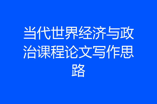 当代世界经济与政治课程论文写作思路