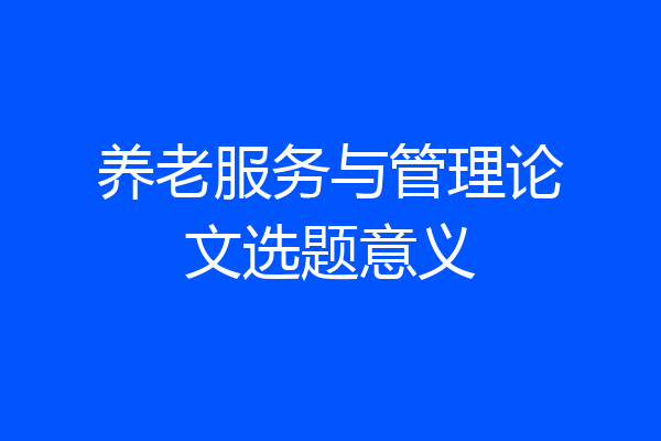 养老服务与管理论文选题意义