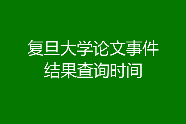 复旦大学论文事件结果查询时间