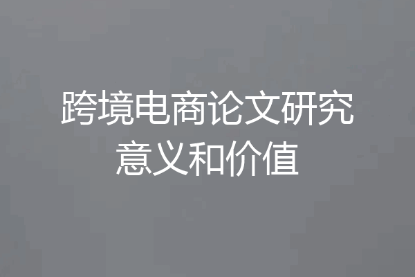 跨境电商论文研究意义和价值