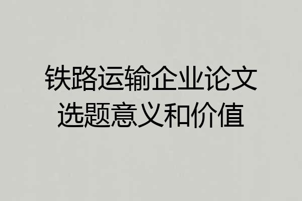 铁路运输企业论文选题意义和价值