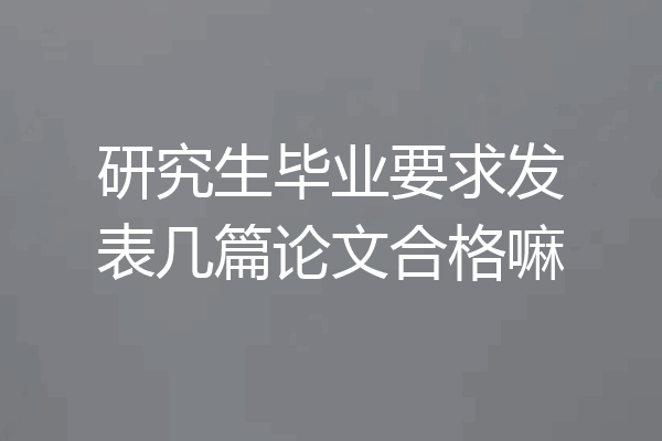 研究生毕业要求发表几篇论文合格嘛