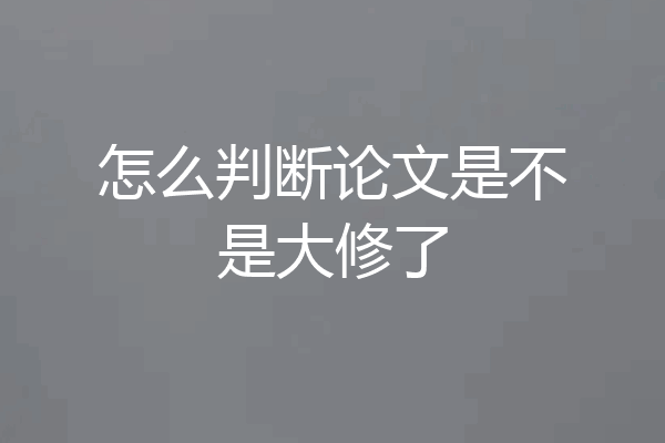 怎么判断论文是不是大修了