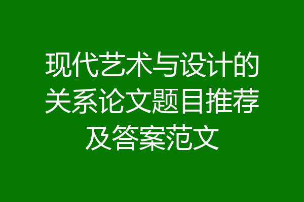 现代艺术与设计的关系论文题目推荐及答案范文