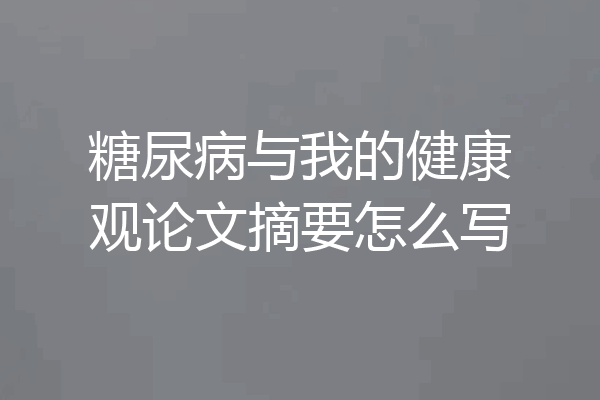 糖尿病与我的健康观论文摘要怎么写