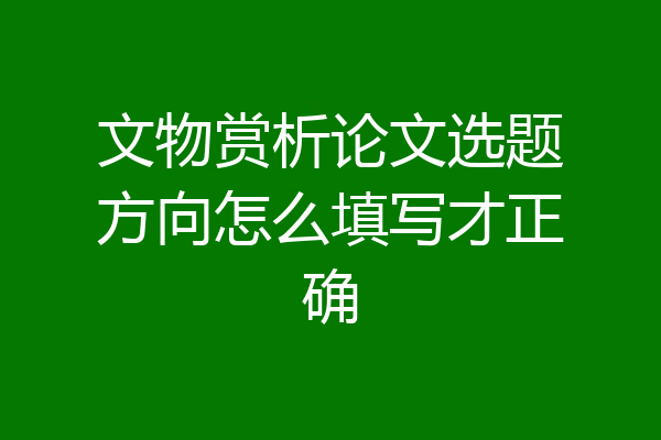 文物赏析论文选题方向怎么填写才正确