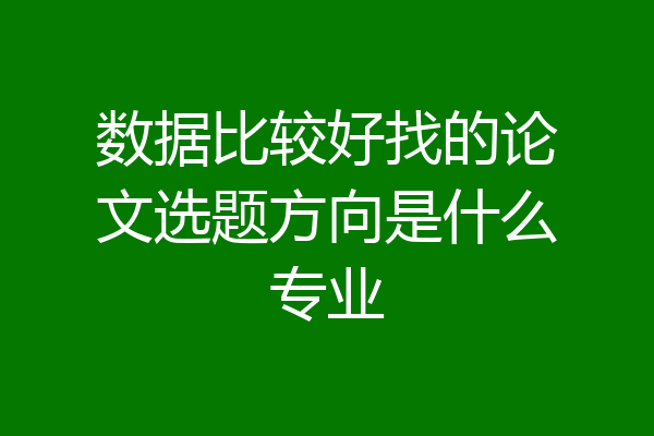 数据比较好找的论文选题方向是什么专业