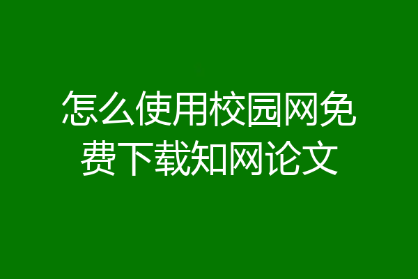 怎么使用校园网免费下载知网论文