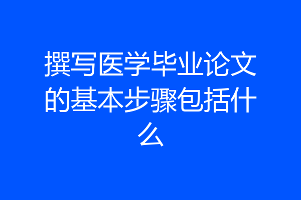 撰写医学毕业论文的基本步骤包括什么