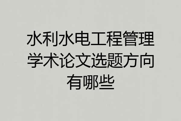 水利水电工程管理学术论文选题方向有哪些